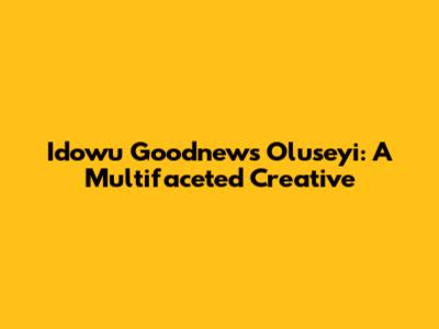 Idowu Goodnews Oluseyi: A Multifaceted Creative