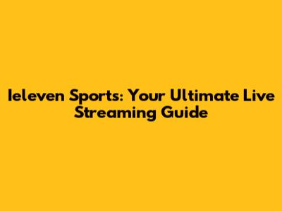 Ieleven Sports: Your Ultimate Live Streaming Guide