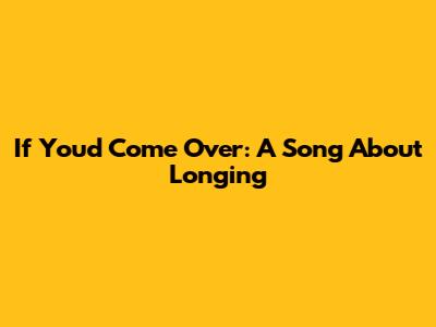 If You'd Come Over: A Song About Longing