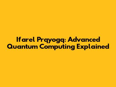 Ifarel Prqyogq: Advanced Quantum Computing Explained