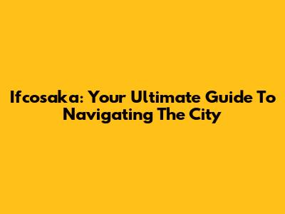 Ifcosaka: Your Ultimate Guide To Navigating The City