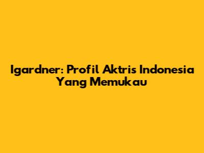 Igardner: Profil Aktris Indonesia Yang Memukau