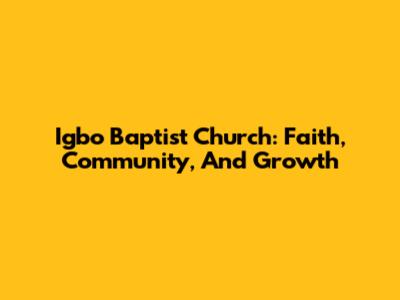 Igbo Baptist Church: Faith, Community, And Growth