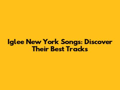 Iglee New York Songs: Discover Their Best Tracks