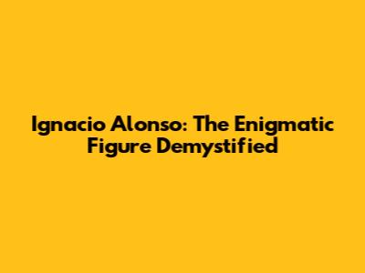 Ignacio Alonso: The Enigmatic Figure Demystified
