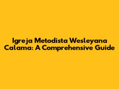 Igreja Metodista Wesleyana Calama: A Comprehensive Guide
