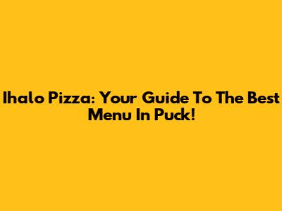Ihalo Pizza: Your Guide To The Best Menu In Puck!