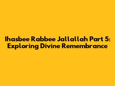 Ihasbee Rabbee Jallallah Part 5: Exploring Divine Remembrance