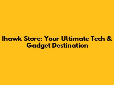 Ihawk Store: Your Ultimate Tech & Gadget Destination
