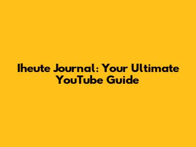 Iheute Journal: Your Ultimate YouTube Guide