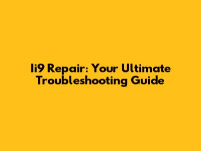 Ii9 Repair: Your Ultimate Troubleshooting Guide
