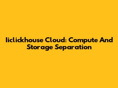 Iiclickhouse Cloud: Compute And Storage Separation