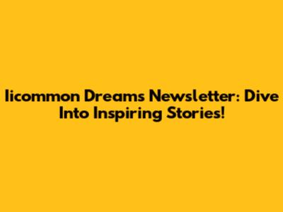 Iicommon Dreams Newsletter: Dive Into Inspiring Stories!