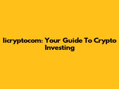 Iicryptocom: Your Guide To Crypto Investing