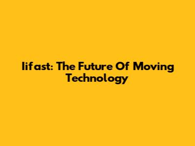 Iifast: The Future Of Moving Technology