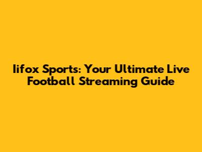Iifox Sports: Your Ultimate Live Football Streaming Guide
