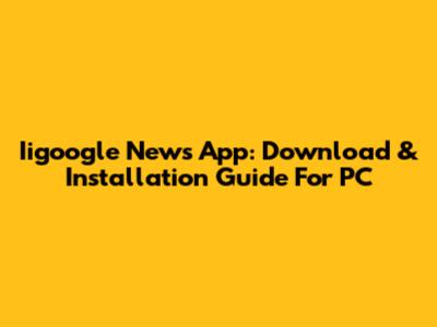 Iigoogle News App: Download & Installation Guide For PC