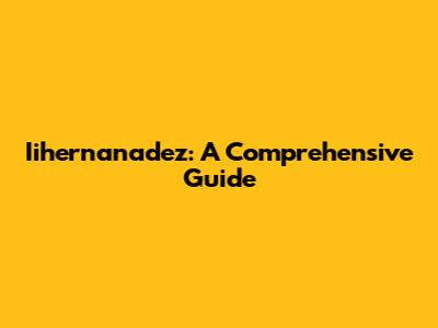 Iihernanadez: A Comprehensive Guide