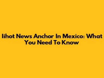 Iihot News Anchor In Mexico: What You Need To Know