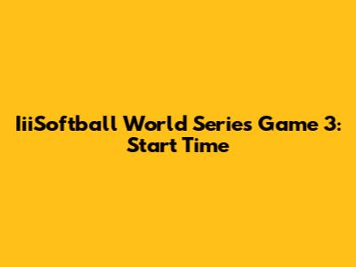 IiiSoftball World Series Game 3: Start Time