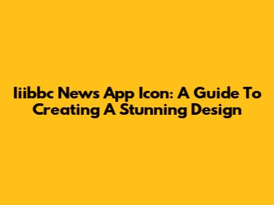 Iiibbc News App Icon: A Guide To Creating A Stunning Design