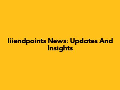 Iiiendpoints News: Updates And Insights