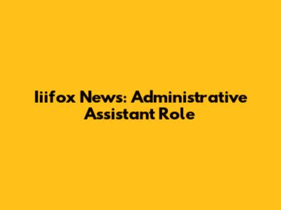 Iiifox News: Administrative Assistant Role