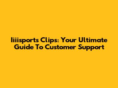 Iiiisports Clips: Your Ultimate Guide To Customer Support