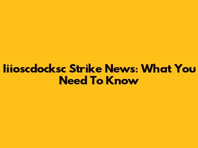 Iiioscdocksc Strike News: What You Need To Know