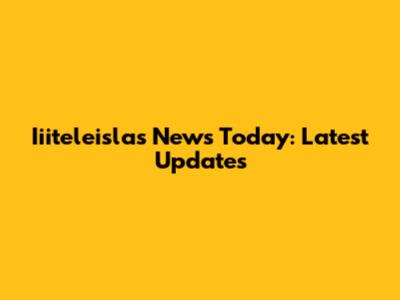 Iiiteleislas News Today: Latest Updates