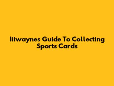 Iiiwayne's Guide To Collecting Sports Cards