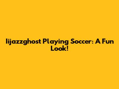 Iijazzghost Playing Soccer: A Fun Look!