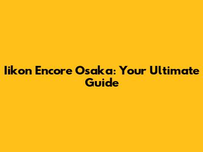 Iikon Encore Osaka: Your Ultimate Guide