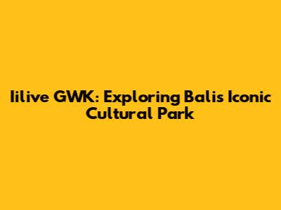 Iilive GWK: Exploring Bali's Iconic Cultural Park