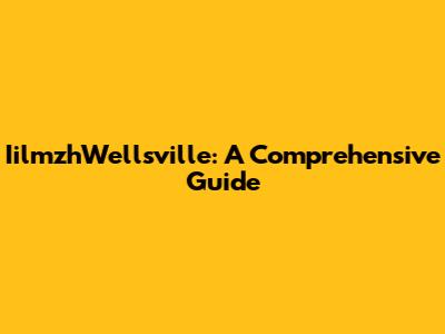 IilmzhWellsville: A Comprehensive Guide