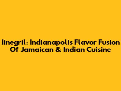 Iinegril: Indianapolis' Flavor Fusion Of Jamaican & Indian Cuisine