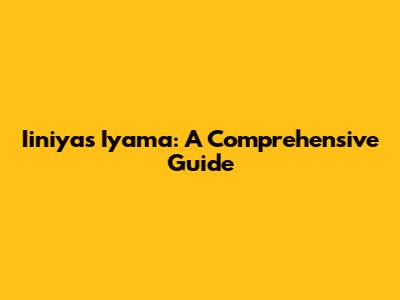 Iiniyas Iyama: A Comprehensive Guide