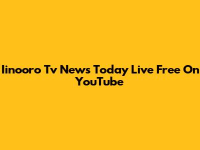 Iinooro Tv News Today Live Free On YouTube