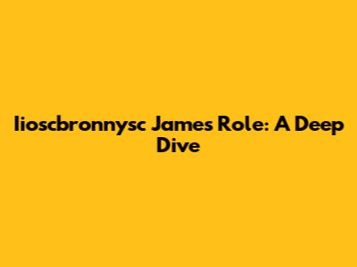 Iioscbronnysc James' Role: A Deep Dive