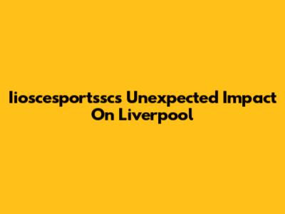 Iioscesportssc's Unexpected Impact On Liverpool