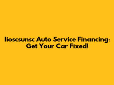 Iioscsunsc Auto Service Financing: Get Your Car Fixed!