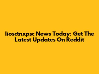 Iiosctnxpsc News Today: Get The Latest Updates On Reddit