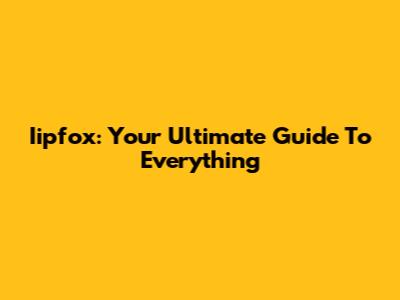 Iipfox: Your Ultimate Guide To Everything
