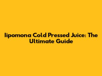 Iipomona Cold Pressed Juice: The Ultimate Guide