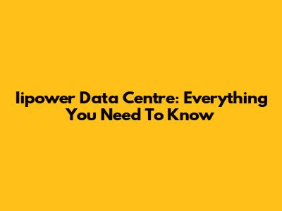 Iipower Data Centre: Everything You Need To Know