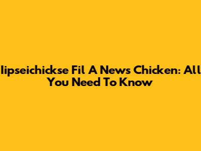 Iipseichickse Fil A News Chicken: All You Need To Know