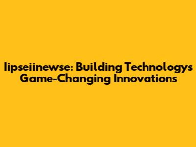 Iipseiinewse: Building Technology's Game-Changing Innovations