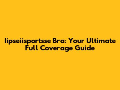 Iipseiisportsse Bra: Your Ultimate Full Coverage Guide