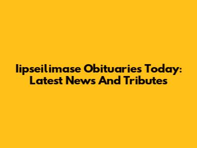 Iipseilimase Obituaries Today: Latest News And Tributes