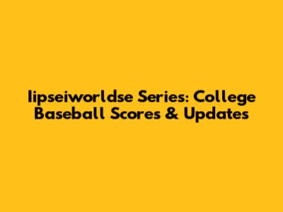 Iipseiworldse Series: College Baseball Scores & Updates